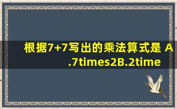 根据7+7写出的乘法算式是( )A.7×2B.2×2C.7×7D.2×