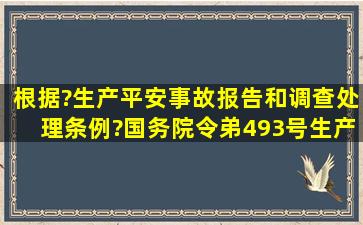 根据?生产平安事故报告和调查处理条例?〔国务院令弟493号〕,生产...