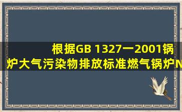 根据GB 1327一2001《锅炉大气污染物排放标准》,燃气锅炉NOx最高...