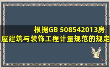 根据GB 508542013《房屋建筑与装饰工程计量规范》的规定,下列各项...