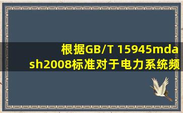 根据GB/T 15945—2008标准,对于电力系统频率偏移的要求( )。