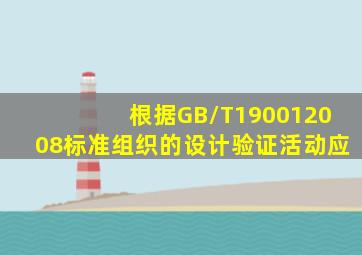 根据GB/T190012008标准,组织的设计验证活动应()。