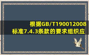 根据GB/T190012008标准7.4.3条款的要求,组织应确定并实施必要的...