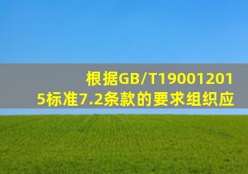 根据GB/T190012015标准7.2条款的要求,组织应()