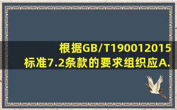 根据GB/T190012015标准7.2条款的要求,组织应()。A.制订文件化的...