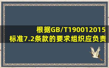 根据GB/T190012015标准7.2条款的要求,组织应负责以下的哪些事项