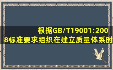 根据GB/T19001:2008标准要求,组织在建立质量体系时可结合本组织的...