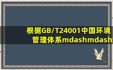 根据GB/T24001(中国环境管理体系)——S014001标准的应用原则,在...