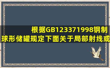 根据GB123371998《钢制球形储罐》规定,下面关于局部射线或