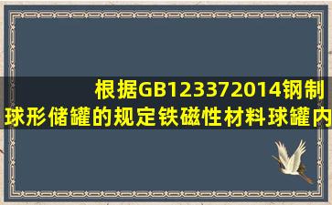 根据GB123372014《钢制球形储罐》的规定,铁磁性材料球罐内侧表面...