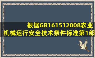 根据GB161512008《农业机械运行安全技术条件》标准第1部分规定,...