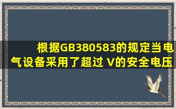 根据GB380583的规定,当电气设备采用了超过( )V的安全电压时,必须...