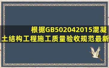 根据GB502042015《混凝土结构工程施工质量验收规范》最新规定