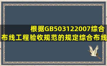 根据GB503122007《综合布线工程验收规范》的规定,综合布线系统...