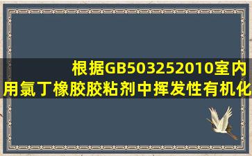 根据GB503252010,室内用氯丁橡胶胶粘剂中挥发性有机化合物限量为(...