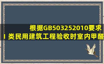 根据GB503252010要求,Ⅰ类民用建筑工程验收时,室内甲醛浓度限量为...