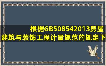 根据GB508542013《房屋建筑与装饰工程计量规范》的规定,下列各项...