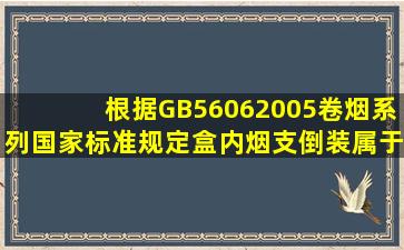 根据GB56062005《卷烟》系列国家标准规定,盒内烟支倒装属于A类...