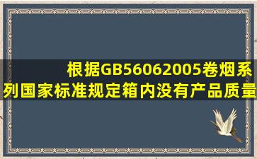 根据GB56062005《卷烟》系列国家标准规定,箱内没有产品质量合格...