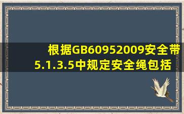 根据GB60952009《安全带》5.1.3.5中规定,安全绳(包括未展开的缓冲...