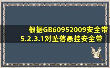 根据GB60952009《安全带》5.2.3.1对坠落悬挂安全带按GB/