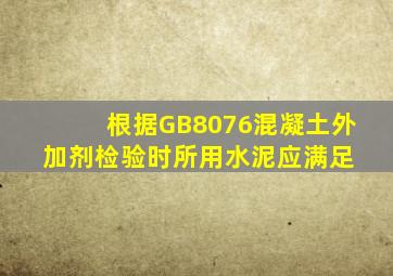 根据GB8076混凝土外加剂检验时,所用水泥应满足( )