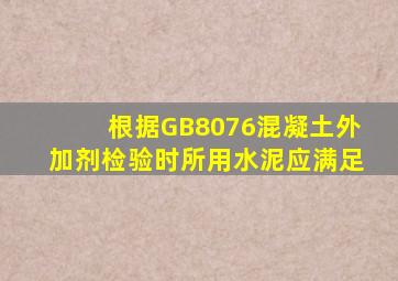 根据GB8076混凝土外加剂检验时所用水泥应满足