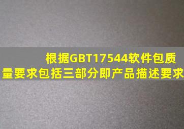 根据GBT17544软件包质量要求包括三部分即产品描述要求、、