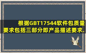 根据GBT17544软件包质量要求包括三部分即产品描述要求、、...