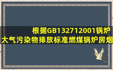 根据GB、132712001《锅炉大气污染物排放标准》,燃煤锅炉房烟囱最...