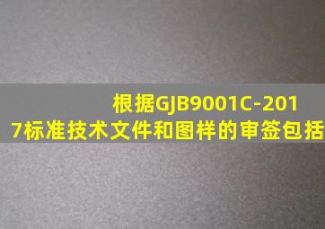 根据GJB9001C-2017标准,技术文件和图样的审签包括()