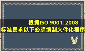 根据ISO 9001:2008标准要求,以下必须编制文件化程序的过程是( )