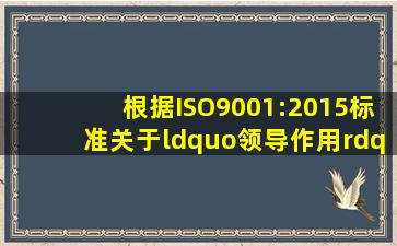 根据ISO9001:2015标准,关于“领导作用”,以下说法正确的是( )