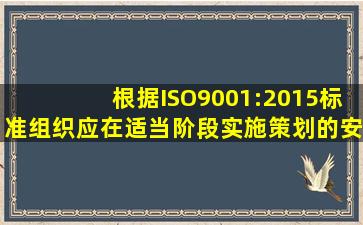 根据ISO9001:2015标准,组织应在适当阶段实施策划的安排,目的是()。