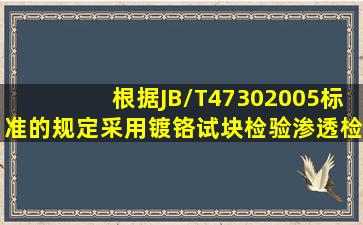 根据JB/T47302005标准的规定,采用镀铬试块检验渗透检测剂系统灵敏...