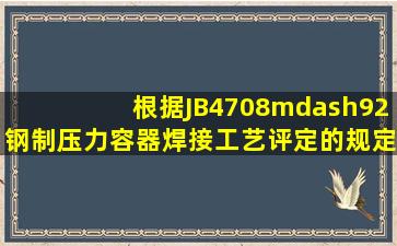 根据JB4708—92《钢制压力容器焊接工艺评定》的规定,焊接工艺评定...