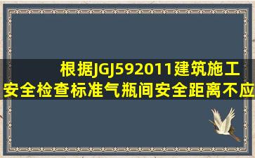 根据JGJ592011《建筑施工安全检查标准》气瓶间安全距离不应小于...