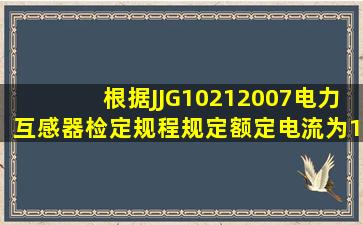 根据JJG10212007《电力互感器检定规程》规定,额定电流为1A的电流...