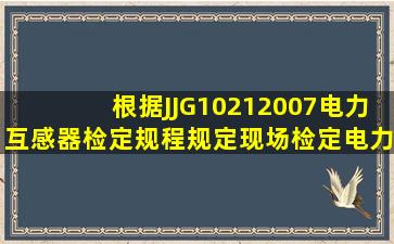 根据JJG10212007《电力互感器检定规程》规定现场检定电力互感器