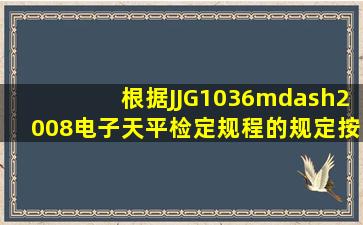 根据JJG1036—2008《电子天平检定规程》的规定,按天平名义分度值...