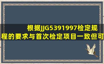 根据JJG5391997检定规程的要求,()与首次检定项目一致,但可根据使用...