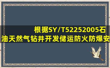 根据SY/T52252005《石油天然气钻井、开发、储运防火防爆安全生