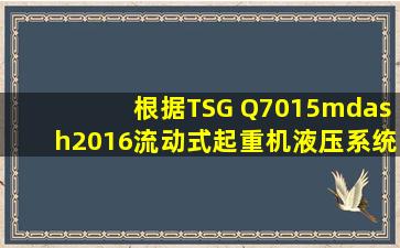 根据TSG Q7015—2016,流动式起重机液压系统密封性能试验,对于首次...