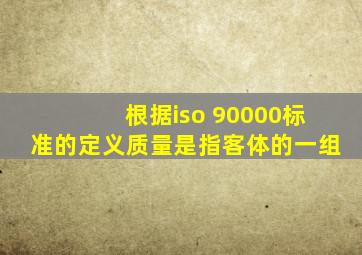 根据iso 90000标准的定义质量是指客体的一组