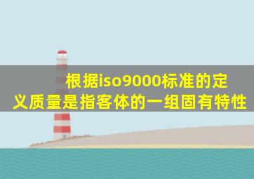 根据iso9000标准的定义,质量是指客体的一组固有特性