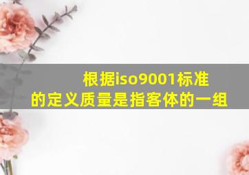 根据iso9001标准的定义,质量是指客体的一组
