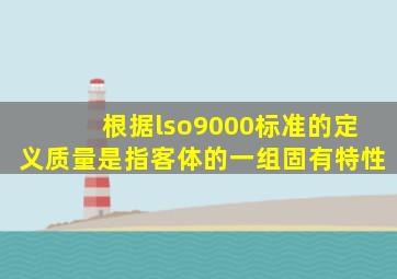 根据lso9000标准的定义质量是指客体的一组固有特性