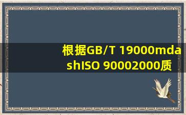 根据《GB/T 19000—ISO 9000(2000)质量管理体系标准》,确立质量...