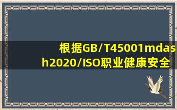 根据《GB/T45001—2020/ISO职业健康安全管理体系要求》的内容...