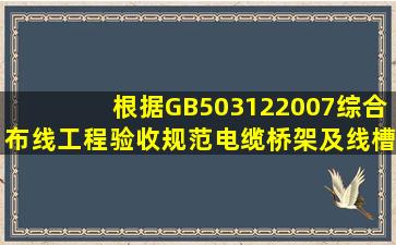 根据《GB503122007综合布线工程验收规范》电缆桥架及线槽布放随